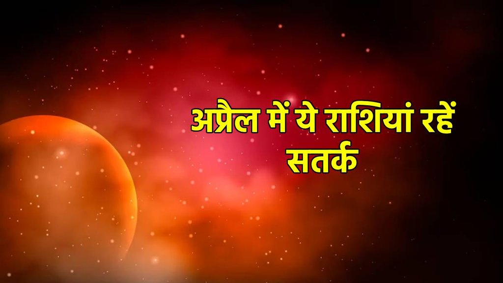 Grah Gochar 2023 April, अप्रैल माह में ये राशियां रहं संभलकर